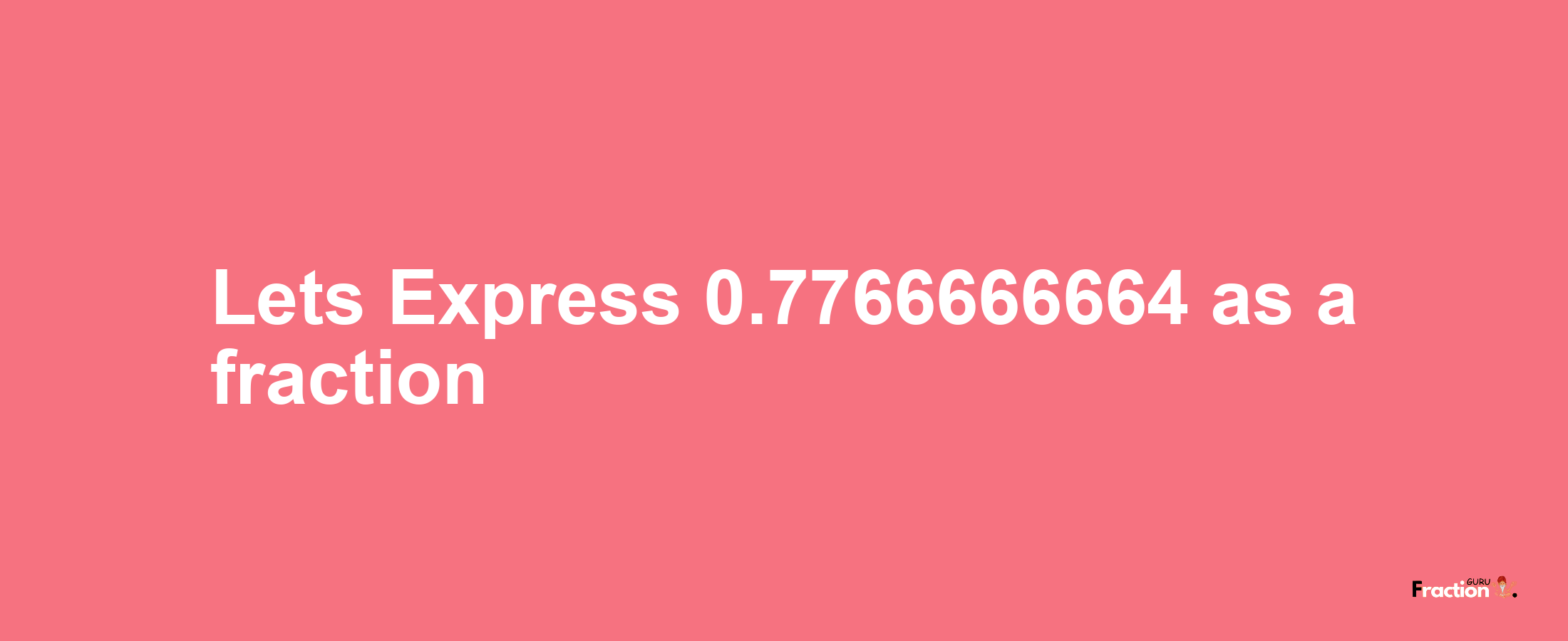 Lets Express 0.7766666664 as afraction